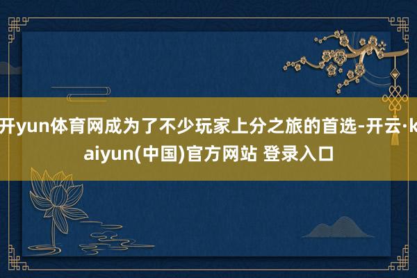 开yun体育网成为了不少玩家上分之旅的首选-开云·kaiyun(中国)官方网站 登录入口