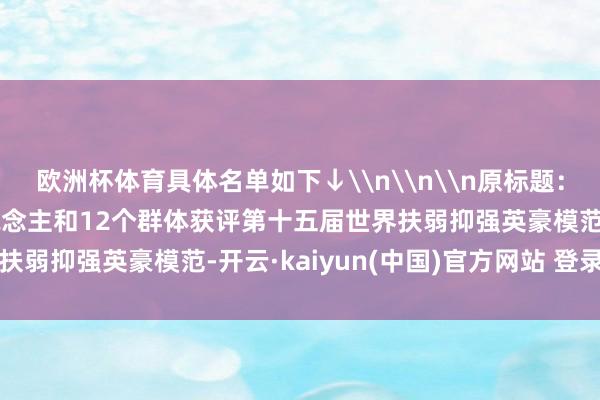 欧洲杯体育具体名单如下↓\n\n\n原标题：名单公布！48名个东说念主和12个群体获评第十五届世界扶弱抑强英豪模范-开云·kaiyun(中国)官方网站 登录入口