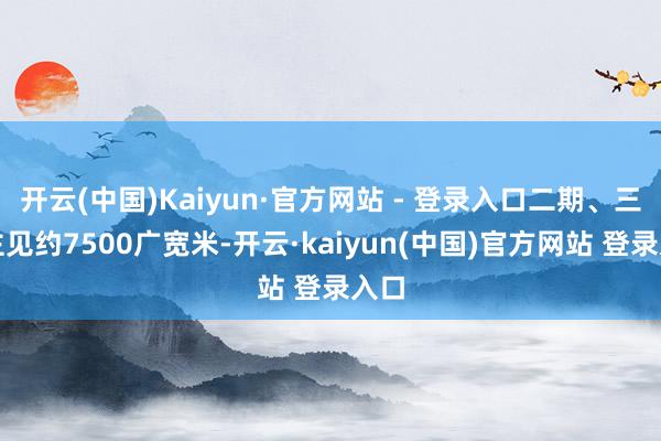 开云(中国)Kaiyun·官方网站 - 登录入口二期、三期主见约7500广宽米-开云·kaiyun(中国)官方网站 登录入口