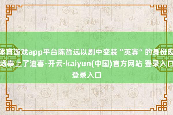 体育游戏app平台陈哲远以剧中变装“英寡”的身份现场奉上了道喜-开云·kaiyun(中国)官方网站 登录入口