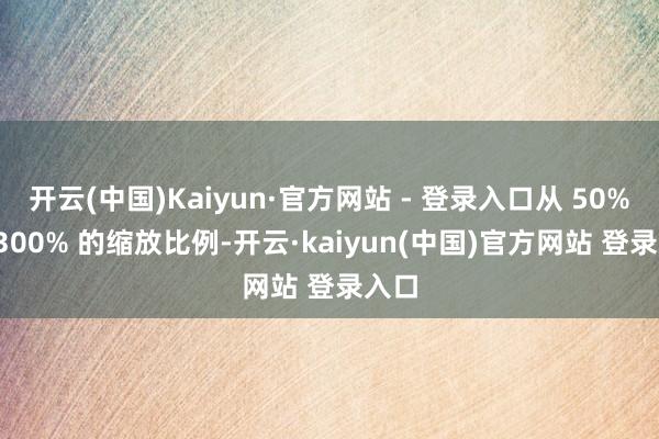 开云(中国)Kaiyun·官方网站 - 登录入口从 50% 到 300% 的缩放比例-开云·kaiyun(中国)官方网站 登录入口