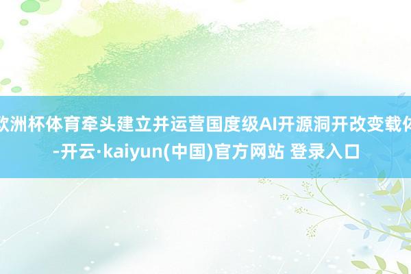 欧洲杯体育牵头建立并运营国度级AI开源洞开改变载体-开云·kaiyun(中国)官方网站 登录入口