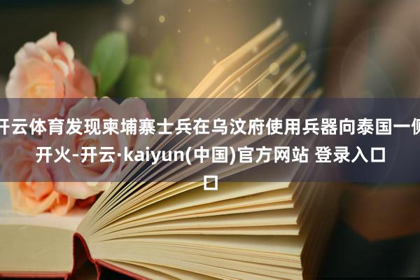 开云体育发现柬埔寨士兵在乌汶府使用兵器向泰国一侧开火-开云·kaiyun(中国)官方网站 登录入口
