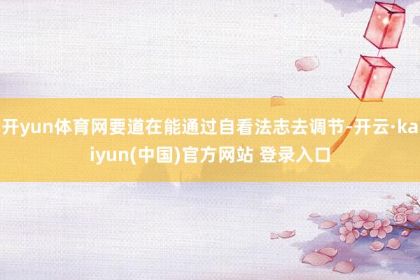 开yun体育网要道在能通过自看法志去调节-开云·kaiyun(中国)官方网站 登录入口