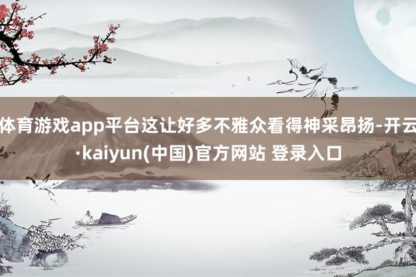 体育游戏app平台这让好多不雅众看得神采昂扬-开云·kaiyun(中国)官方网站 登录入口