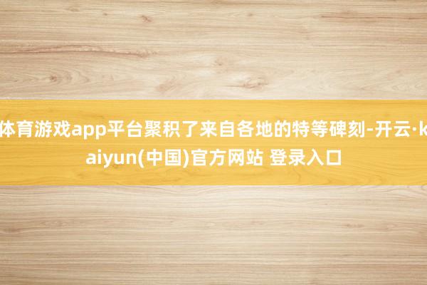 体育游戏app平台聚积了来自各地的特等碑刻-开云·kaiyun(中国)官方网站 登录入口