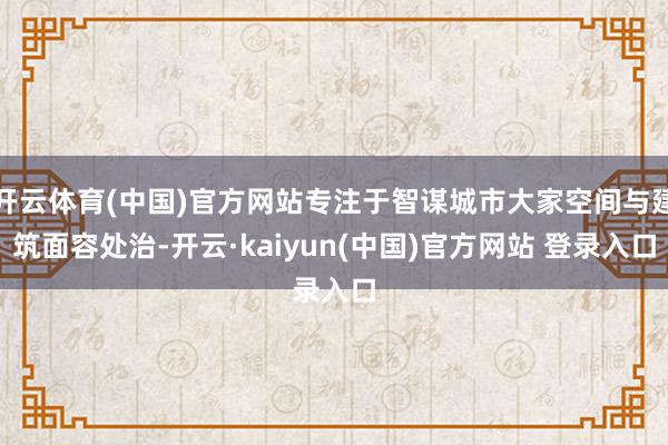 开云体育(中国)官方网站专注于智谋城市大家空间与建筑面容处治-开云·kaiyun(中国)官方网站 登录入口