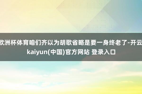 欧洲杯体育咱们齐以为胡歌省略是要一身终老了-开云·kaiyun(中国)官方网站 登录入口