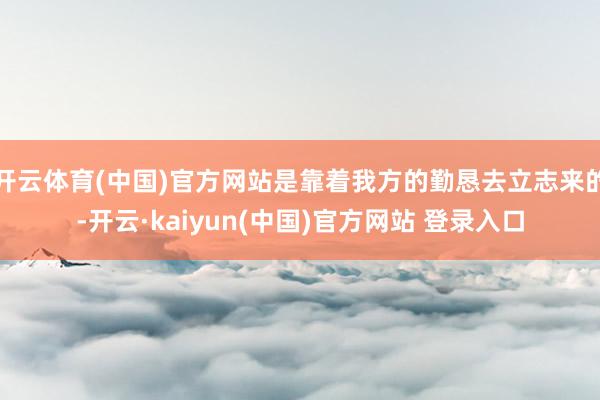 开云体育(中国)官方网站是靠着我方的勤恳去立志来的-开云·kaiyun(中国)官方网站 登录入口