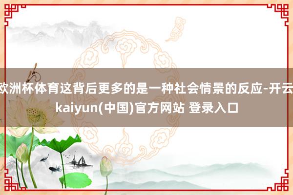 欧洲杯体育这背后更多的是一种社会情景的反应-开云·kaiyun(中国)官方网站 登录入口