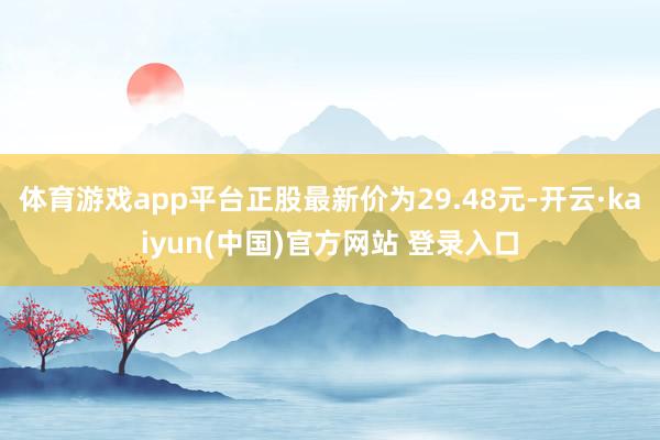 体育游戏app平台正股最新价为29.48元-开云·kaiyun(中国)官方网站 登录入口