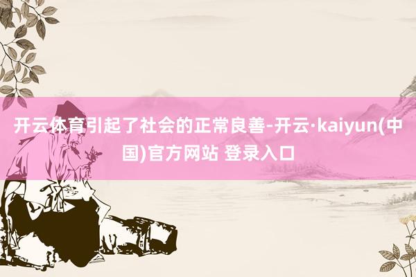 开云体育引起了社会的正常良善-开云·kaiyun(中国)官方网站 登录入口