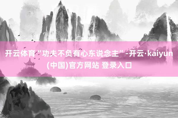 开云体育“功夫不负有心东说念主”-开云·kaiyun(中国)官方网站 登录入口