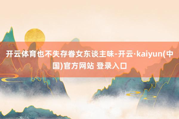 开云体育也不失存眷女东谈主味-开云·kaiyun(中国)官方网站 登录入口