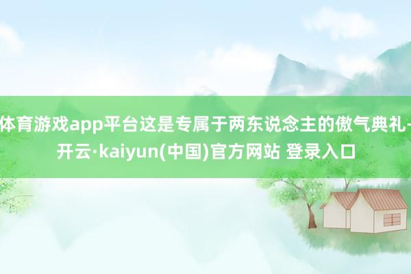 体育游戏app平台这是专属于两东说念主的傲气典礼-开云·kaiyun(中国)官方网站 登录入口