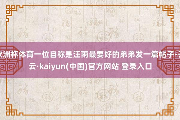 欧洲杯体育一位自称是汪雨最要好的弟弟发一篇帖子-开云·kaiyun(中国)官方网站 登录入口