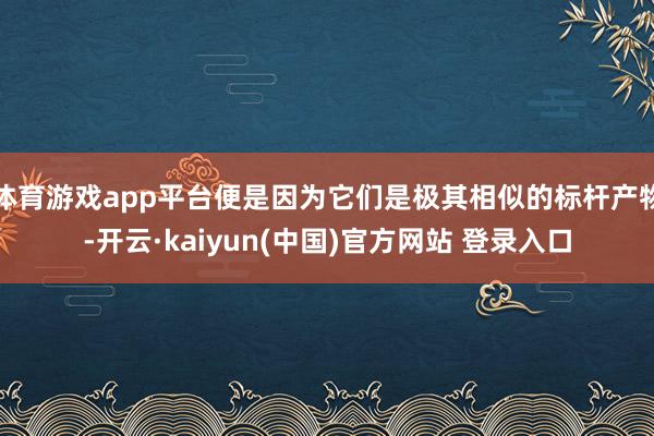 体育游戏app平台便是因为它们是极其相似的标杆产物-开云·kaiyun(中国)官方网站 登录入口