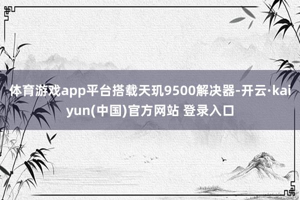体育游戏app平台搭载天玑9500解决器-开云·kaiyun(中国)官方网站 登录入口