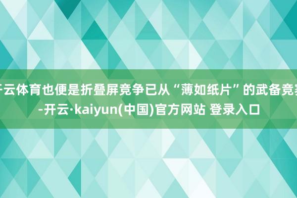 开云体育也便是折叠屏竞争已从“薄如纸片”的武备竞赛-开云·kaiyun(中国)官方网站 登录入口