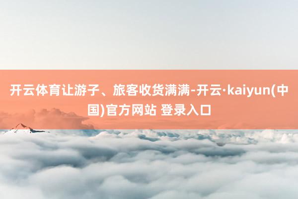 开云体育让游子、旅客收货满满-开云·kaiyun(中国)官方网站 登录入口