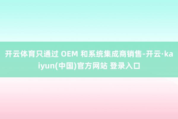 开云体育只通过 OEM 和系统集成商销售-开云·kaiyun(中国)官方网站 登录入口