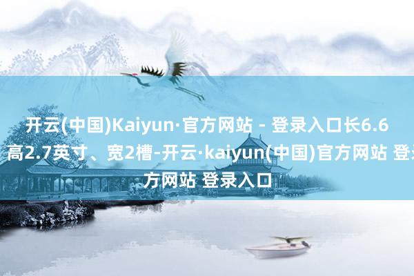 开云(中国)Kaiyun·官方网站 - 登录入口长6.6英寸、高2.7英寸、宽2槽-开云·kaiyun(中国)官方网站 登录入口