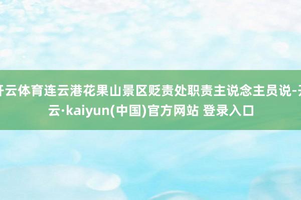开云体育连云港花果山景区贬责处职责主说念主员说-开云·kaiyun(中国)官方网站 登录入口