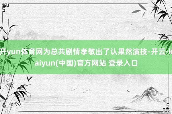 开yun体育网为总共剧情孝敬出了认果然演技-开云·kaiyun(中国)官方网站 登录入口