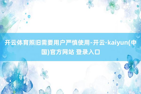 开云体育照旧需要用户严慎使用-开云·kaiyun(中国)官方网站 登录入口