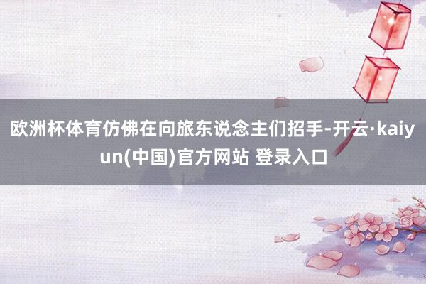 欧洲杯体育仿佛在向旅东说念主们招手-开云·kaiyun(中国)官方网站 登录入口