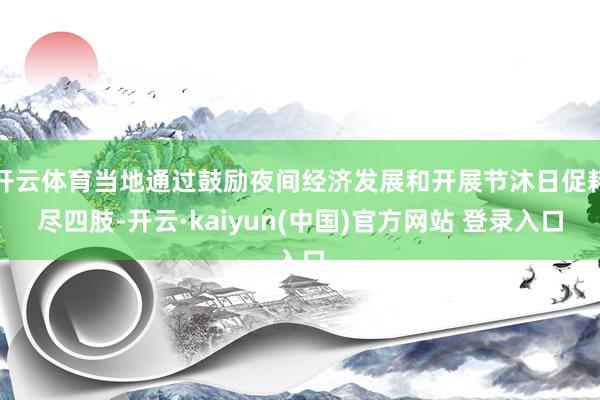 开云体育当地通过鼓励夜间经济发展和开展节沐日促耗尽四肢-开云·kaiyun(中国)官方网站 登录入口