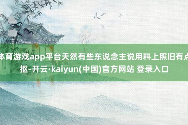 体育游戏app平台天然有些东说念主说用料上照旧有点抠-开云·kaiyun(中国)官方网站 登录入口