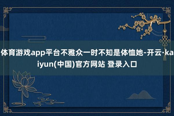 体育游戏app平台不雅众一时不知是体恤她-开云·kaiyun(中国)官方网站 登录入口