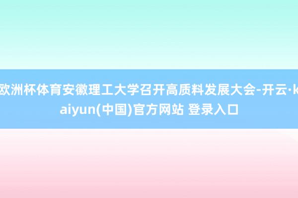 欧洲杯体育安徽理工大学召开高质料发展大会-开云·kaiyun(中国)官方网站 登录入口