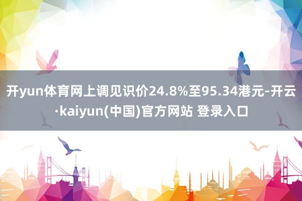 开yun体育网上调见识价24.8%至95.34港元-开云·kaiyun(中国)官方网站 登录入口