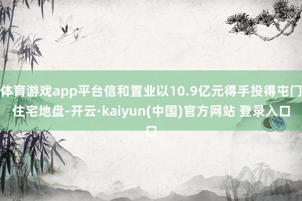 体育游戏app平台信和置业以10.9亿元得手投得屯门住宅地盘-开云·kaiyun(中国)官方网站 登录入口