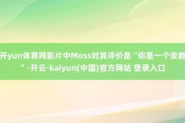 开yun体育网影片中Moss对其评价是“你是一个变数”-开云·kaiyun(中国)官方网站 登录入口