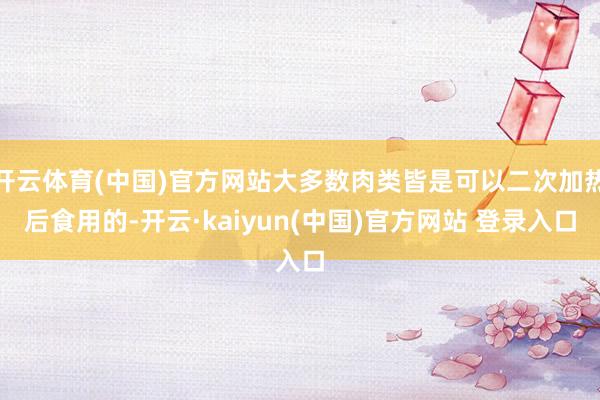 开云体育(中国)官方网站大多数肉类皆是可以二次加热后食用的-开云·kaiyun(中国)官方网站 登录入口