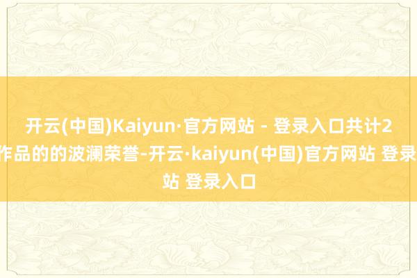 开云(中国)Kaiyun·官方网站 - 登录入口共计24部作品的的波澜荣誉-开云·kaiyun(中国)官方网站 登录入口