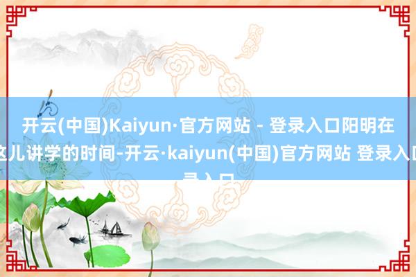 开云(中国)Kaiyun·官方网站 - 登录入口阳明在这儿讲学的时间-开云·kaiyun(中国)官方网站 登录入口