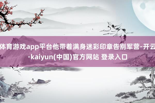 体育游戏app平台他带着满身迷彩印章告别军营-开云·kaiyun(中国)官方网站 登录入口