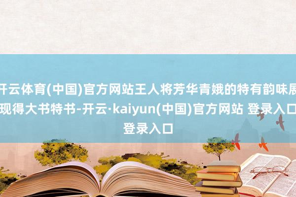 开云体育(中国)官方网站王人将芳华青娥的特有韵味展现得大书特书-开云·kaiyun(中国)官方网站 登录入口