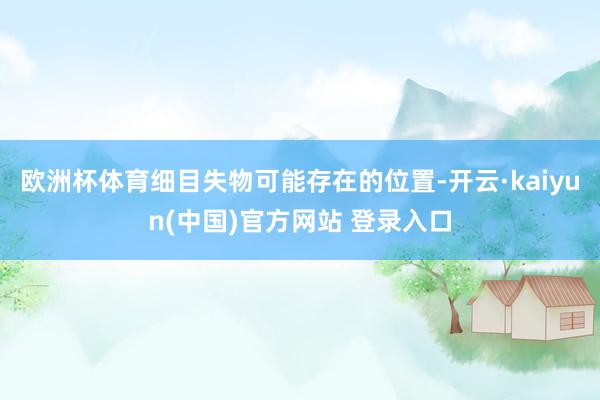 欧洲杯体育细目失物可能存在的位置-开云·kaiyun(中国)官方网站 登录入口