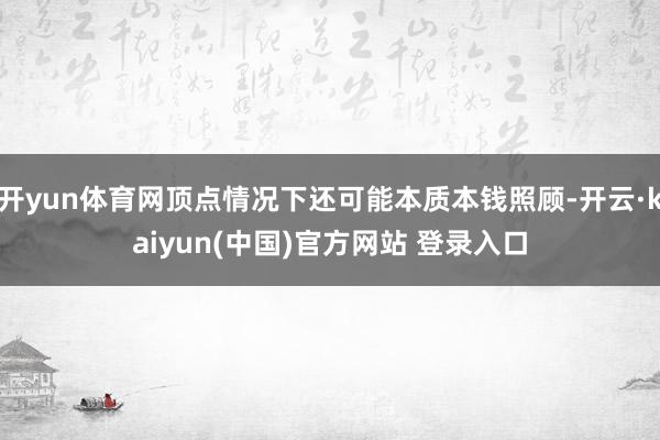 开yun体育网顶点情况下还可能本质本钱照顾-开云·kaiyun(中国)官方网站 登录入口
