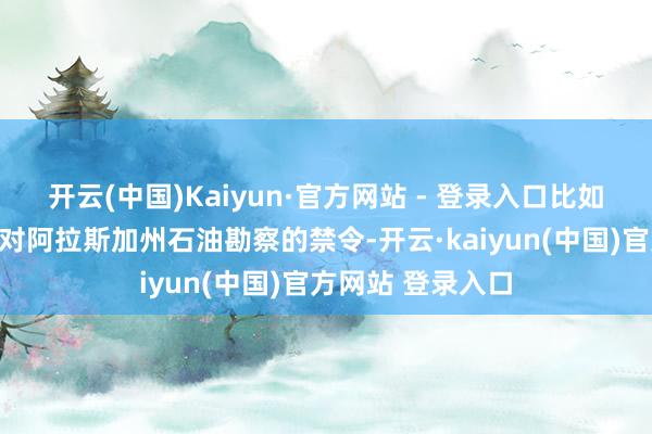 开云(中国)Kaiyun·官方网站 - 登录入口比如撤销了拜登期间对阿拉斯加州石油勘察的禁令-开云·kaiyun(中国)官方网站 登录入口