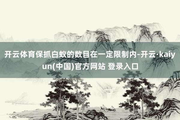 开云体育保抓白蚁的数目在一定限制内-开云·kaiyun(中国)官方网站 登录入口