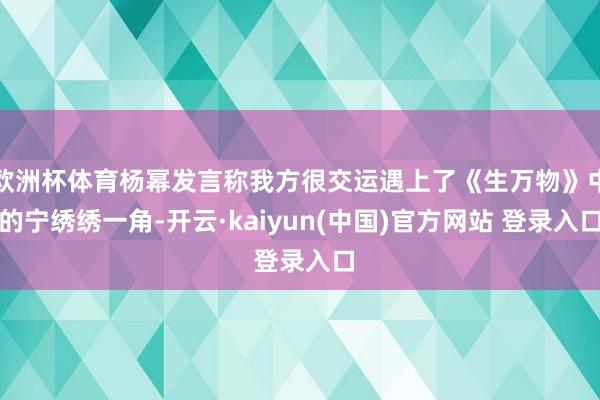 欧洲杯体育杨幂发言称我方很交运遇上了《生万物》中的宁绣绣一角-开云·kaiyun(中国)官方网站 登录入口