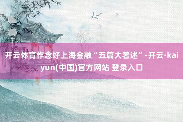 开云体育作念好上海金融“五篇大著述”-开云·kaiyun(中国)官方网站 登录入口