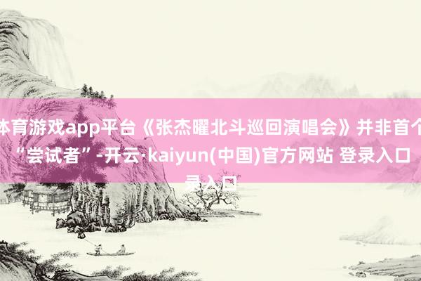 体育游戏app平台《张杰曜北斗巡回演唱会》并非首个“尝试者”-开云·kaiyun(中国)官方网站 登录入口