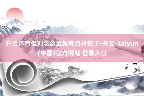 开云体育但刘念念远就有点只怕了-开云·kaiyun(中国)官方网站 登录入口